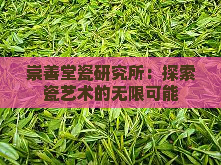 崇善堂瓷研究所：探索瓷艺术的无限可能