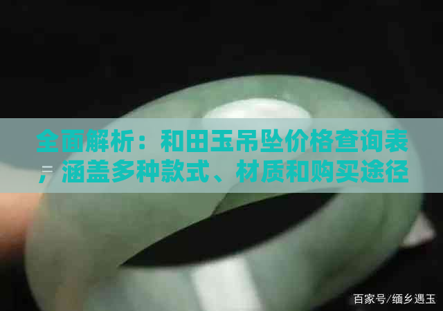 全面解析：和田玉吊坠价格查询表，涵盖多种款式、材质和购买途径的详细信息