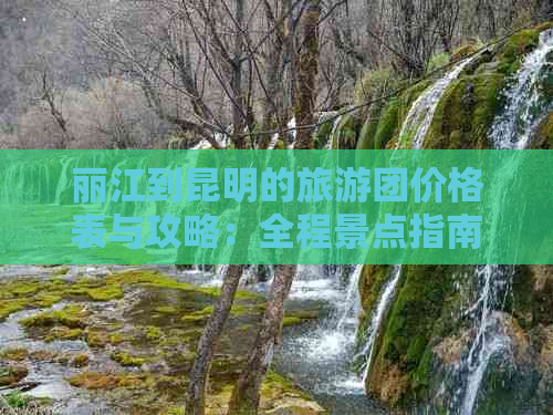 丽江到昆明的旅游团价格表与攻略：全程景点指南与自驾游技巧