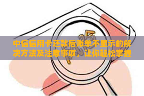 中信信用卡还款后账单不显示的解决方法及注意事项，让你轻松掌握还款情况