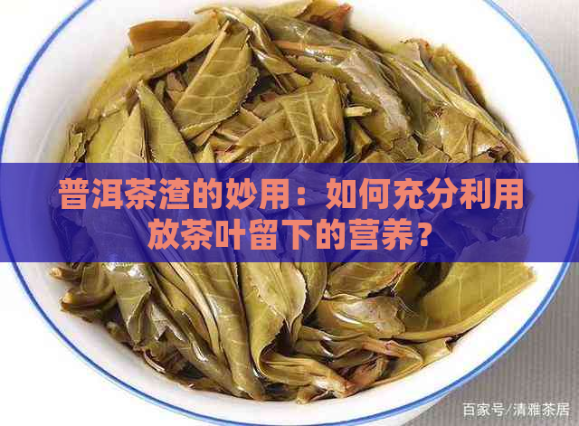 普洱茶渣的妙用：如何充分利用放茶叶留下的营养？