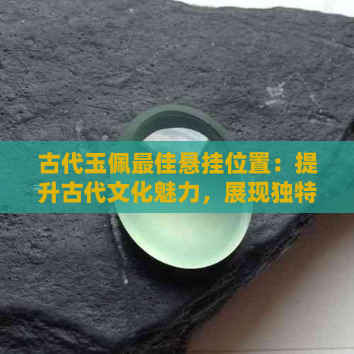 古代玉佩更佳悬挂位置：提升古代文化魅力，展现独特韵味