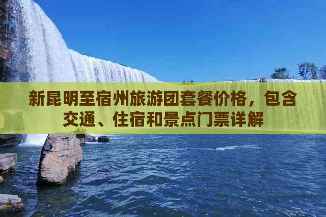 新昆明至宿州旅游团套餐价格，包含交通、住宿和景点门票详解