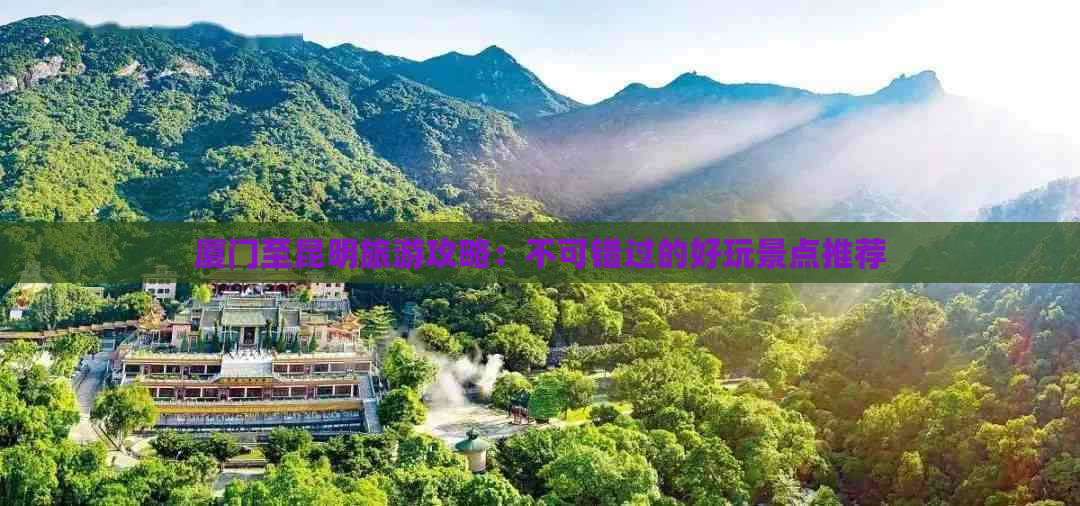 厦门至昆明旅游攻略：不可错过的好玩景点推荐