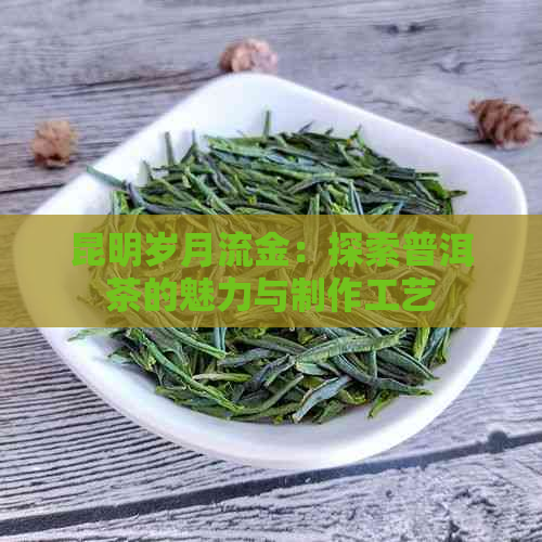 昆明岁月流金：探索普洱茶的魅力与制作工艺