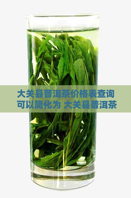 大关县普洱茶价格表查询 可以简化为 大关县普洱茶价格表。