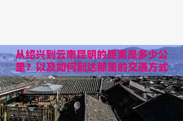 从绍兴到云南昆明的距离是多少公里？以及如何到达那里的交通方式和时间？