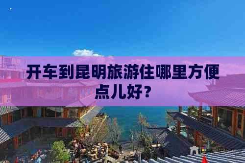 开车到昆明旅游住哪里方便点儿好？