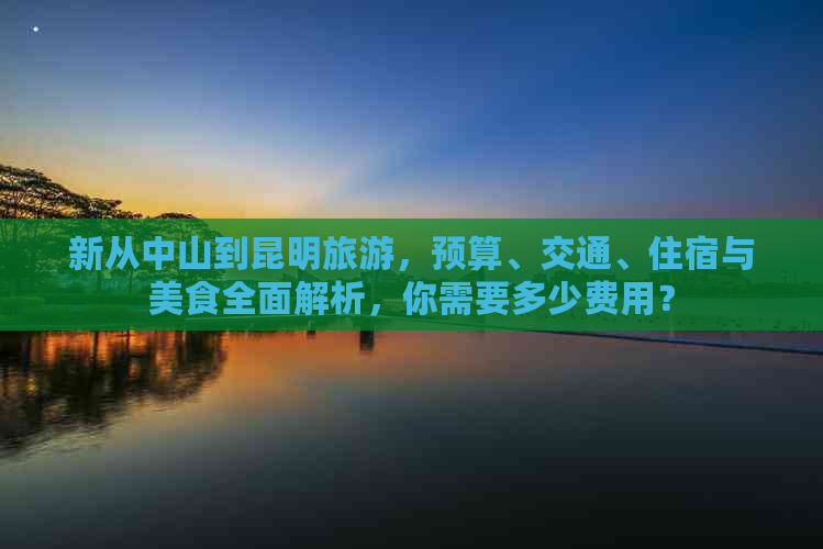 新从中山到昆明旅游，预算、交通、住宿与美食全面解析，你需要多少费用？