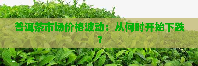 普洱茶市场价格波动：从何时开始下跌？