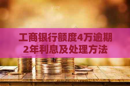 工商银行额度4万逾期2年利息及处理方法