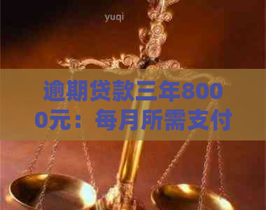 逾期贷款三年8000元：每月所需支付的金额及相关费用全解析