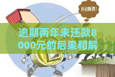 逾期两年未还款8000元的后果和解决办法，是否会面临拘留？