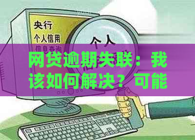 网贷逾期失联：我该如何解决？可能会面临的后果有哪些？