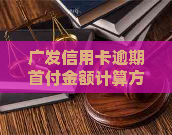 广发信用卡逾期首付金额计算方式及相关问题解答