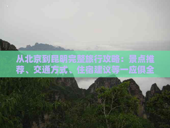 从北京到昆明完整旅行攻略：景点推荐、交通方式、住宿建议等一应俱全