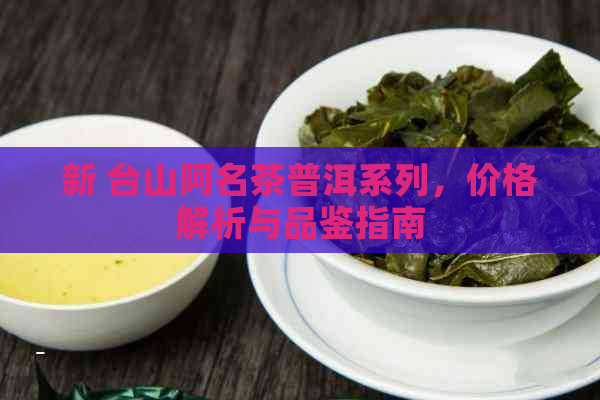 新 台山阿名茶普洱系列，价格解析与品鉴指南