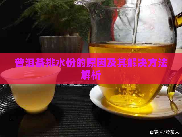 普洱茶排水份的原因及其解决方法解析