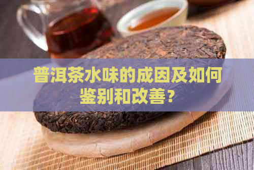 普洱茶水味的成因及如何鉴别和改善？