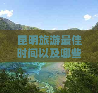 昆明旅游更佳时间以及哪些月份最适宜游玩，一份全面的旅行指南