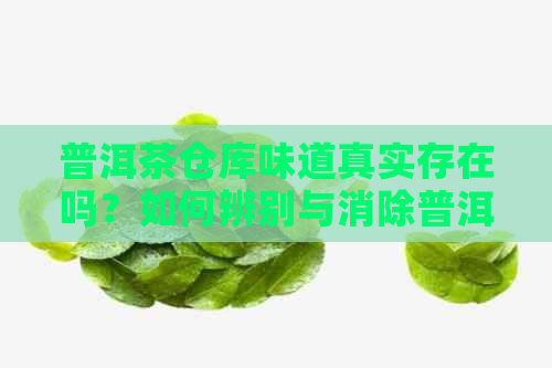 普洱茶仓库味道真实存在吗？如何辨别与消除普洱茶的仓库味道？