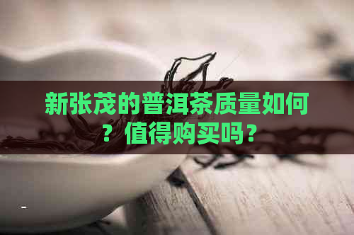 新张茂的普洱茶质量如何？值得购买吗？