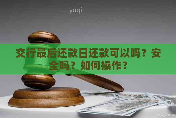 交行最后还款日还款可以吗？安全吗？如何操作？