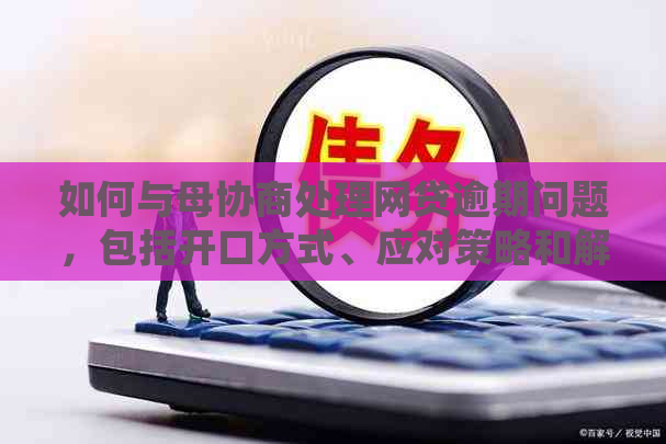 如何与母协商处理网贷逾期问题，包括开口方式、应对策略和解决方案