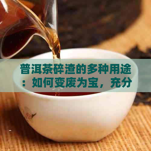 普洱茶碎渣的多种用途：如何变废为宝，充分利用茶叶残渣