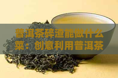 普洱茶碎渣能做什么菜：创意利用普洱茶碎渣的美食秘