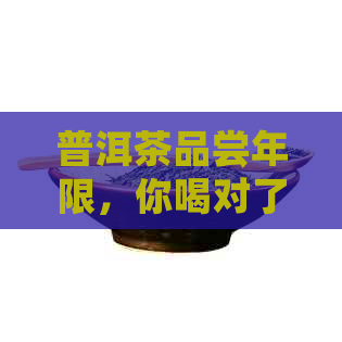 普洱茶品尝年限，你喝对了吗？