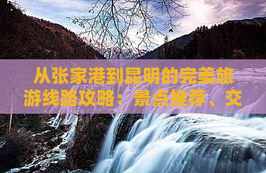 从张家港到昆明的完美旅游线路攻略：景点推荐、交通方式、住宿建议一应俱全