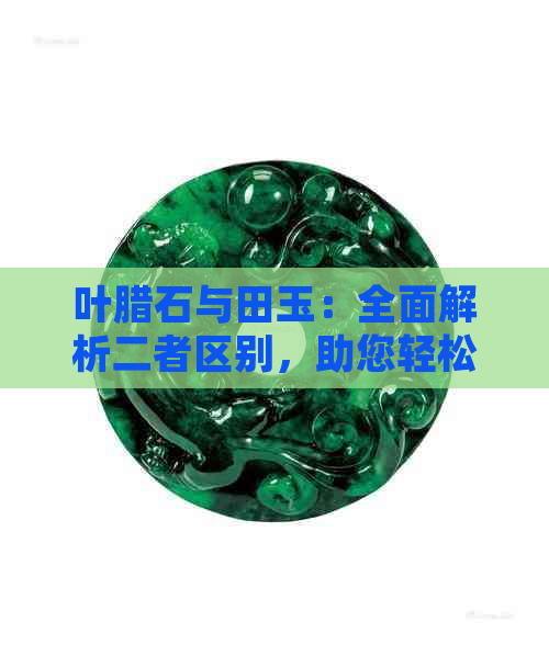 叶腊石与田玉：全面解析二者区别，助您轻松分辨两者差异