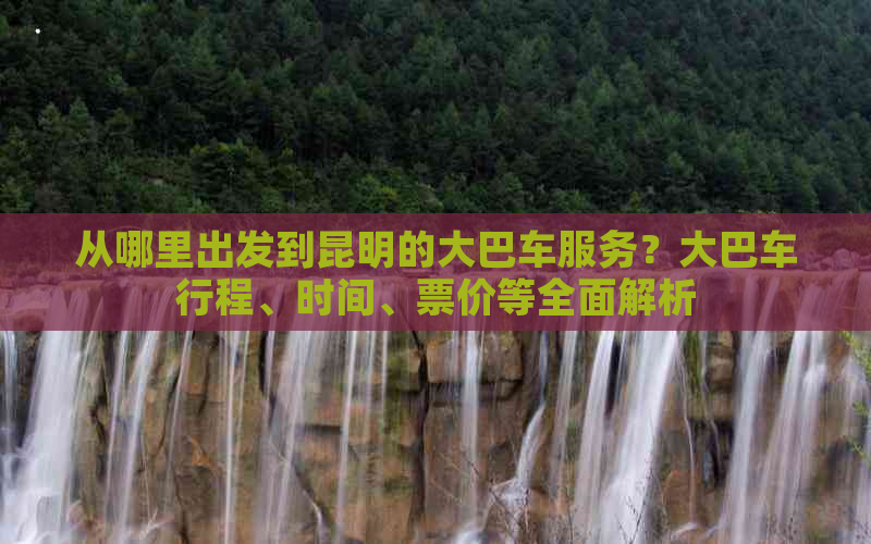 从哪里出发到昆明的大巴车服务？大巴车行程、时间、票价等全面解析