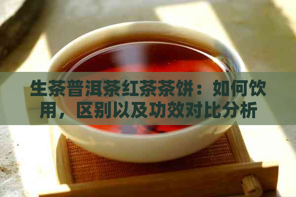 生茶普洱茶红茶茶饼：如何饮用，区别以及功效对比分析