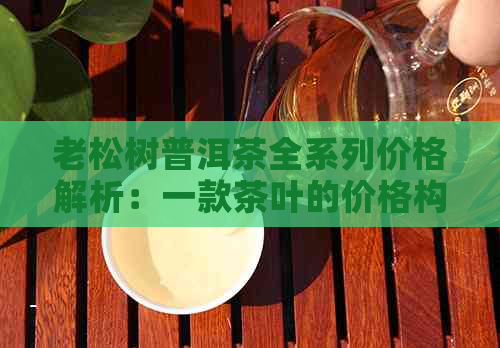 老松树普洱茶全系列价格解析：一款茶叶的价格构成与价值