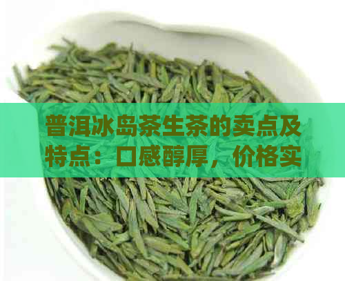 普洱冰岛茶生茶的卖点及特点：口感醇厚，价格实，357g仅售XXX元