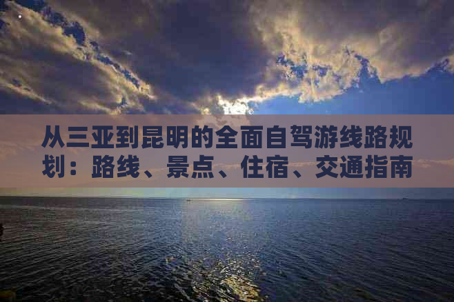 从三亚到昆明的全面自驾游线路规划：路线、景点、住宿、交通指南一应俱全