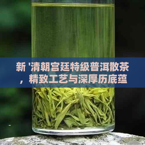 新 '清朝宫廷特级普洱散茶，精致工艺与深厚历底蕴的完美结合'