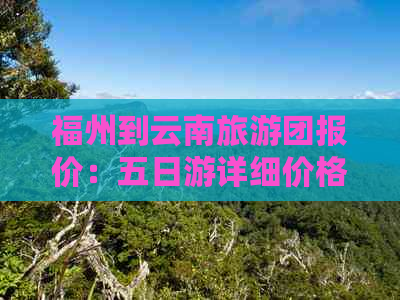 福州到云南旅游团报价：五日游详细价格表及查询