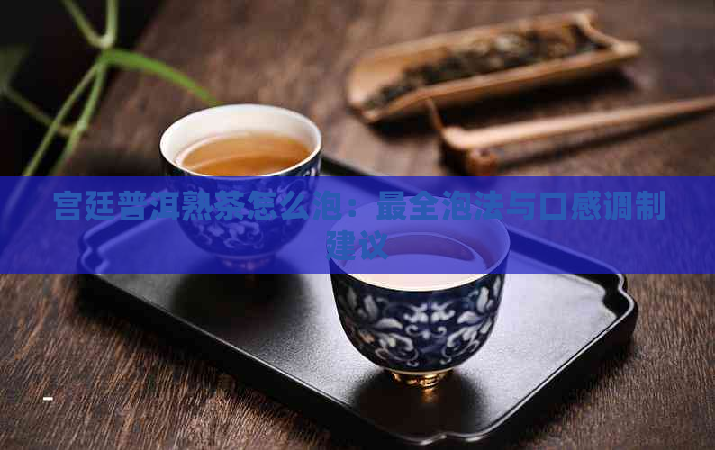 宫廷普洱熟茶怎么泡：最全泡法与口感调制建议