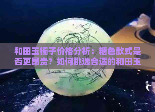 和田玉镯子价格分析：糖色款式是否更昂贵？如何挑选合适的和田玉镯子？