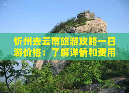 忻州去云南旅游攻略一日游价格：了解详情和费用表，轻松规划行程。