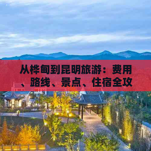 从桦甸到昆明旅游：费用、路线、景点、住宿全攻略，让你轻松规划完美之旅