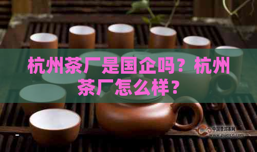 杭州茶厂是国企吗？杭州茶厂怎么样？