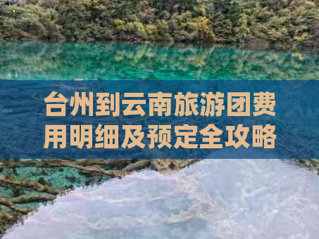 台州到云南旅游团费用明细及预定全攻略，了解最新旅行团价格