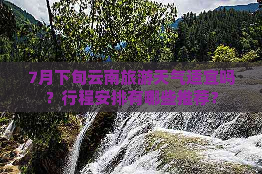 7月下旬云南旅游天气适宜吗？行程安排有哪些推荐？