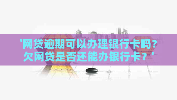 '网贷逾期可以办理银行卡吗？欠网贷是否还能办银行卡？'