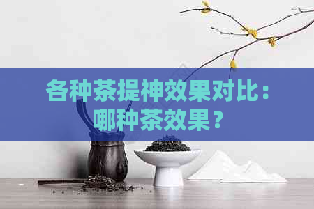 各种茶提神效果对比：哪种茶效果？