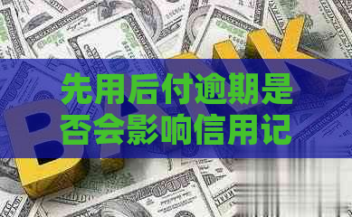 先用后付逾期是否会影响信用记录？如何解决可能出现的问题？